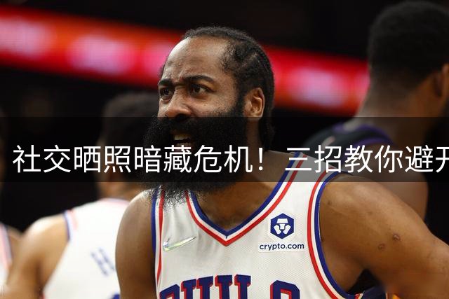 社交晒照暗藏危机！三招教你避开"数字跟踪